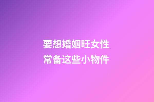 要想婚姻旺女性 常备这些小物件